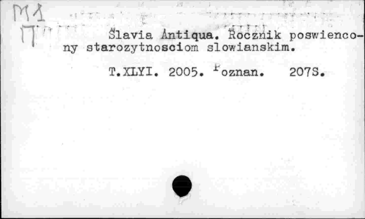 ﻿âlavia Antiqua. Ëoczriik poswienco ny atarozytnosciom slowianakim.
T.XLYI. 2005. *oznan. 2073.